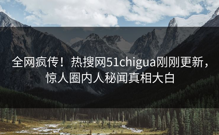 全网疯传！热搜网51chigua刚刚更新，惊人圈内人秘闻真相大白