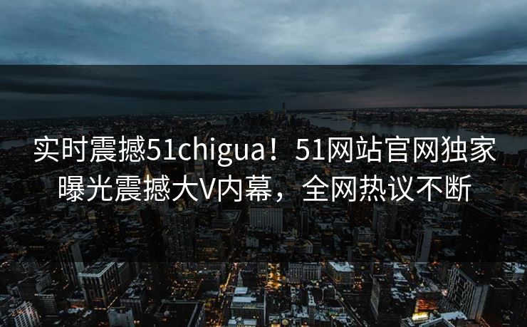 实时震撼51chigua！51网站官网独家曝光震撼大V内幕，全网热议不断  第1张