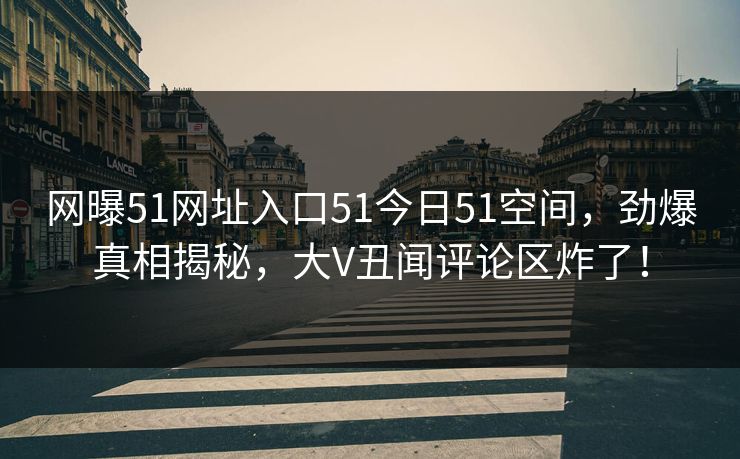 网曝51网址入口51今日51空间，劲爆真相揭秘，大V丑闻评论区炸了！  第1张