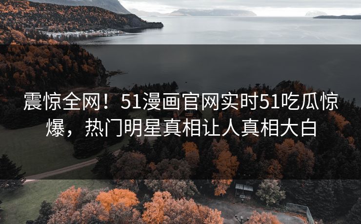 震惊全网！51漫画官网实时51吃瓜惊爆，热门明星真相让人真相大白