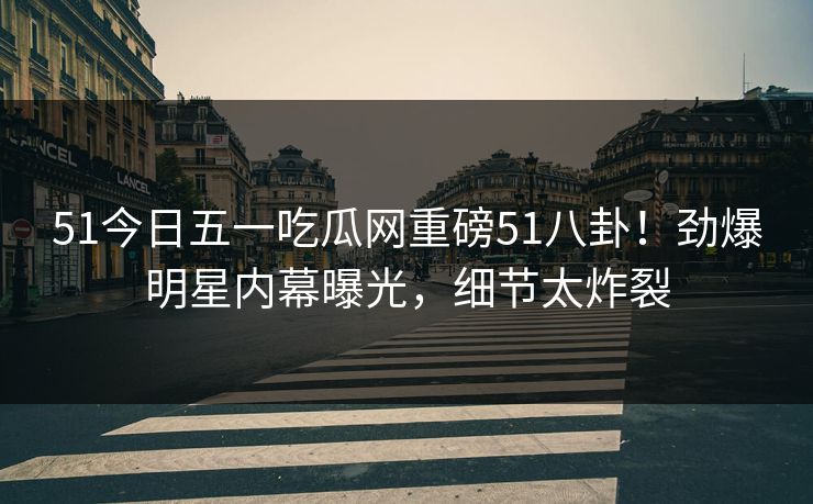 51今日五一吃瓜网重磅51八卦！劲爆明星内幕曝光，细节太炸裂  第1张