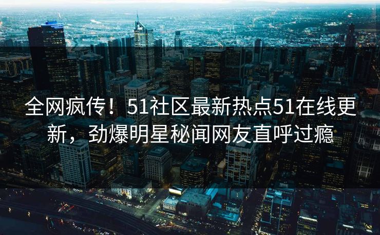 全网疯传！51社区最新热点51在线更新，劲爆明星秘闻网友直呼过瘾