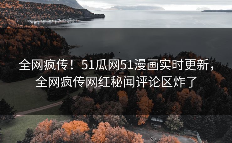 全网疯传！51瓜网51漫画实时更新，全网疯传网红秘闻评论区炸了  第1张