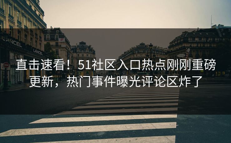 直击速看！51社区入口热点刚刚重磅更新，热门事件曝光评论区炸了