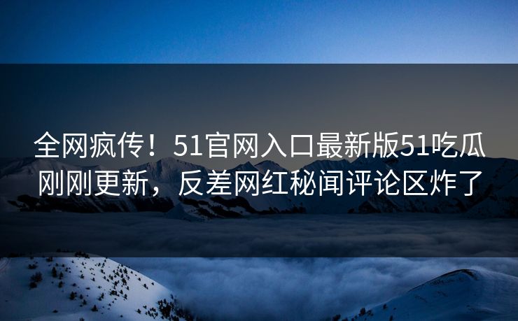 全网疯传！51官网入口最新版51吃瓜刚刚更新，反差网红秘闻评论区炸了