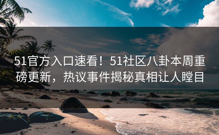 51官方入口速看！51社区八卦本周重磅更新，热议事件揭秘真相让人瞠目  第1张