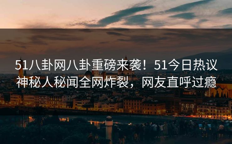 51八卦网八卦重磅来袭！51今日热议神秘人秘闻全网炸裂，网友直呼过瘾  第1张