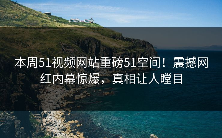 本周51视频网站重磅51空间！震撼网红内幕惊爆，真相让人瞠目  第1张