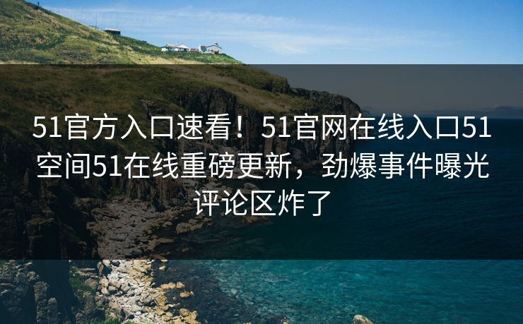 51官方入口速看！51官网在线入口51空间51在线重磅更新，劲爆事件曝光评论区炸了  第1张