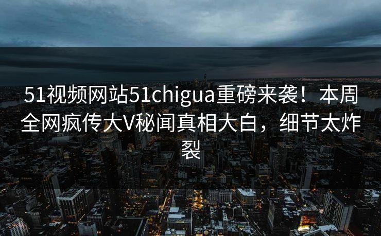 51视频网站51chigua重磅来袭！本周全网疯传大V秘闻真相大白，细节太炸裂  第1张