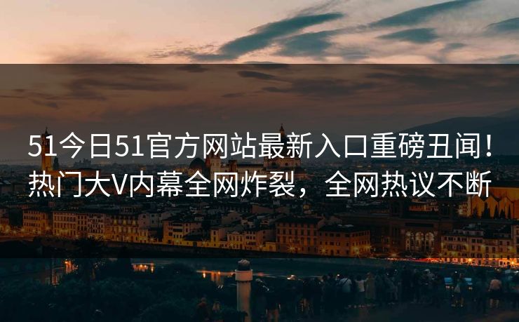 51今日51官方网站最新入口重磅丑闻！热门大V内幕全网炸裂，全网热议不断