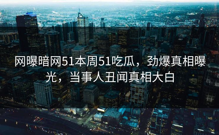 网曝暗网51本周51吃瓜，劲爆真相曝光，当事人丑闻真相大白  第1张