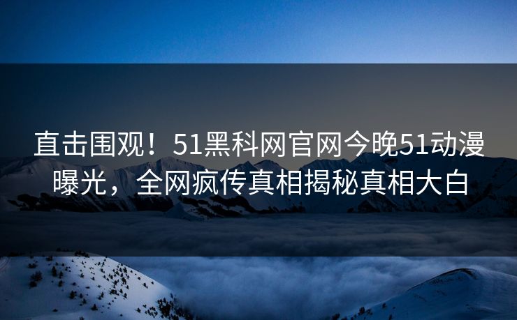 直击围观！51黑科网官网今晚51动漫曝光，全网疯传真相揭秘真相大白