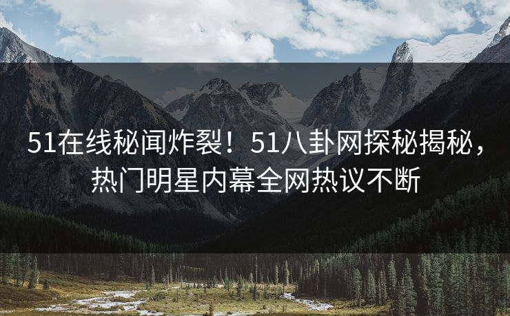 51在线秘闻炸裂！51八卦网探秘揭秘，热门明星内幕全网热议不断