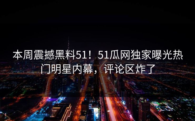 本周震撼黑料51！51瓜网独家曝光热门明星内幕，评论区炸了  第1张