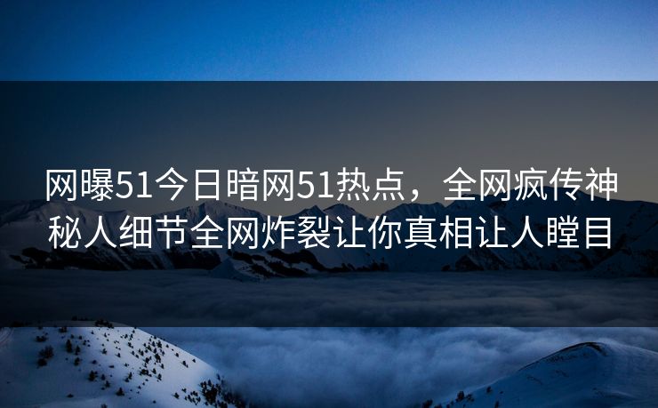 网曝51今日暗网51热点，全网疯传神秘人细节全网炸裂让你真相让人瞠目