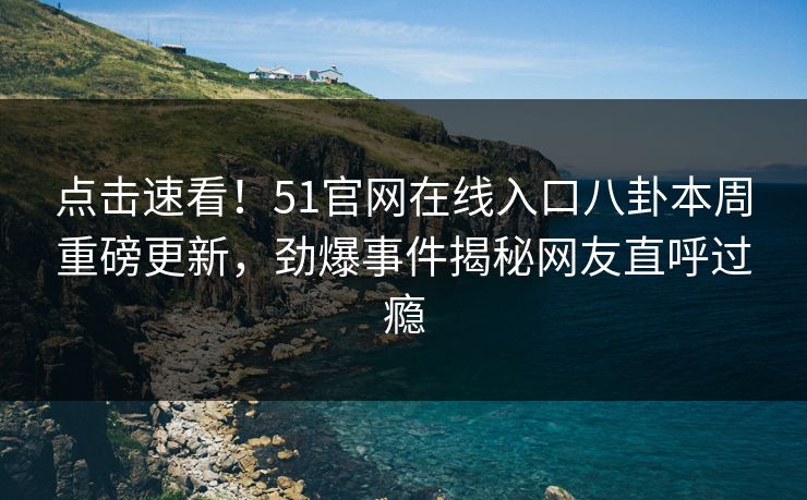 点击速看！51官网在线入口八卦本周重磅更新，劲爆事件揭秘网友直呼过瘾  第1张