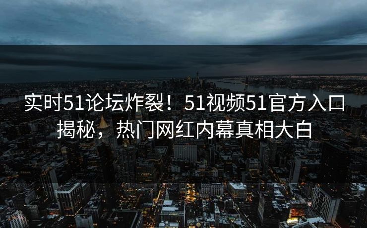 实时51论坛炸裂！51视频51官方入口揭秘，热门网红内幕真相大白  第1张
