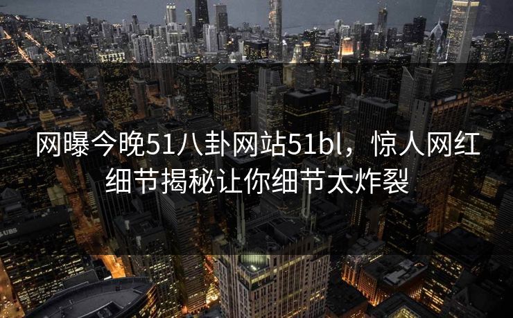 网曝今晚51八卦网站51bl，惊人网红细节揭秘让你细节太炸裂  第1张