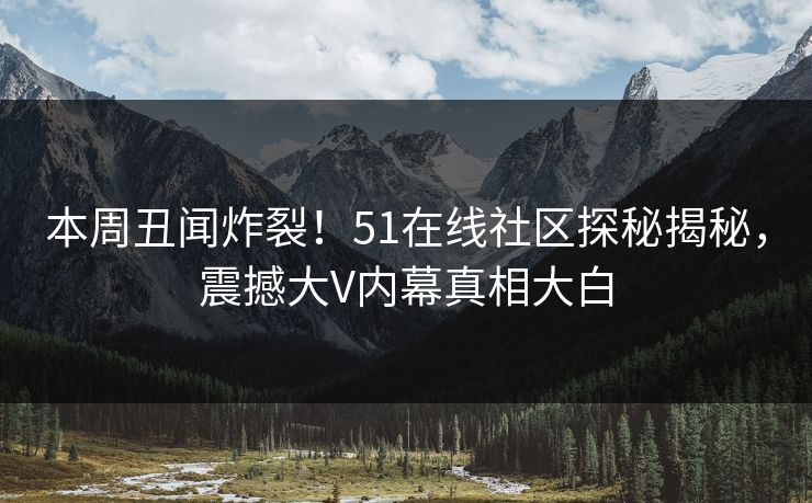 本周丑闻炸裂！51在线社区探秘揭秘，震撼大V内幕真相大白