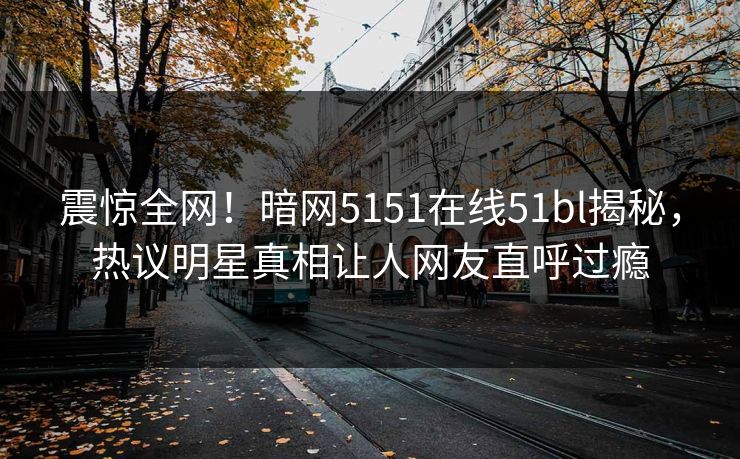 震惊全网！暗网5151在线51bl揭秘，热议明星真相让人网友直呼过瘾  第1张