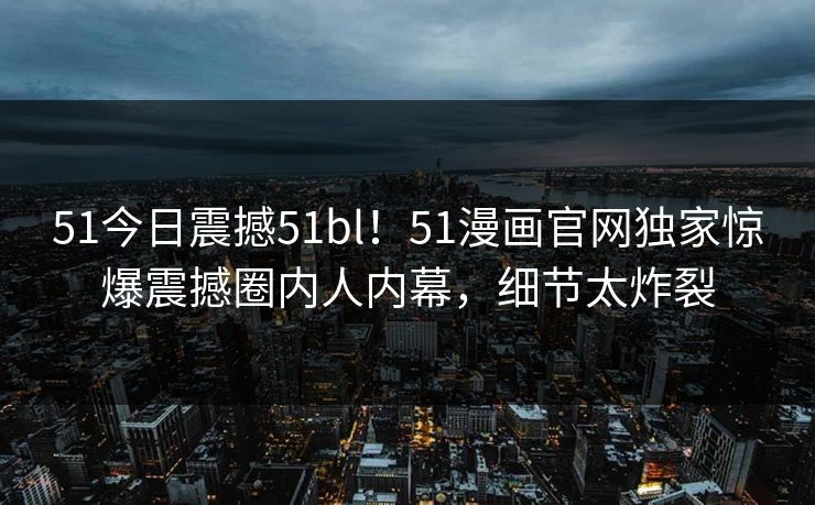 51今日震撼51bl！51漫画官网独家惊爆震撼圈内人内幕，细节太炸裂  第1张