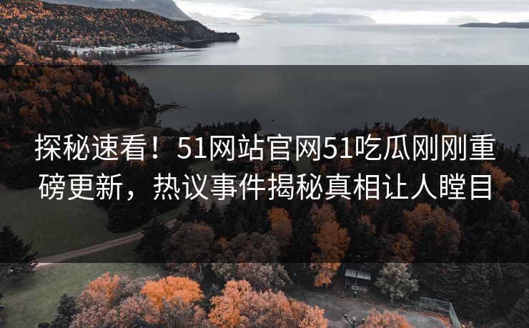 探秘速看！51网站官网51吃瓜刚刚重磅更新，热议事件揭秘真相让人瞠目  第1张