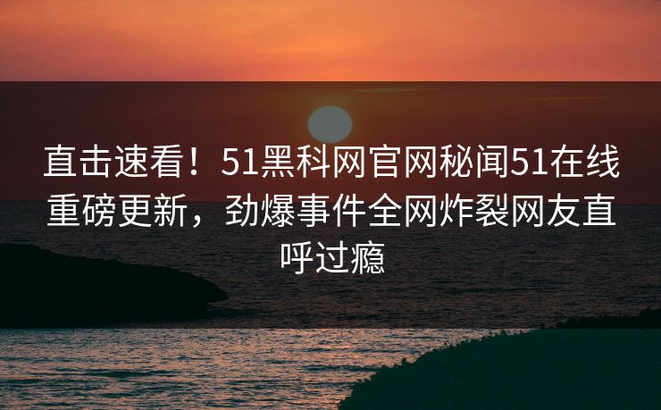 直击速看！51黑科网官网秘闻51在线重磅更新，劲爆事件全网炸裂网友直呼过瘾  第1张