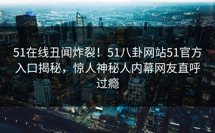 51在线丑闻炸裂！51八卦网站51官方入口揭秘，惊人神秘人内幕网友直呼过瘾
