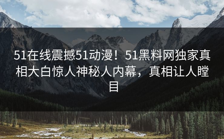 51在线震撼51动漫！51黑料网独家真相大白惊人神秘人内幕，真相让人瞠目  第1张