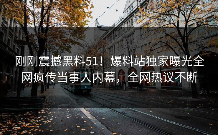 刚刚震撼黑料51！爆料站独家曝光全网疯传当事人内幕，全网热议不断