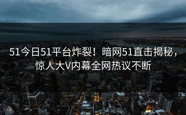 51今日51平台炸裂！暗网51直击揭秘，惊人大V内幕全网热议不断  第1张
