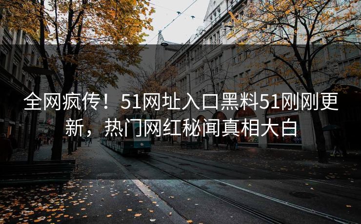 全网疯传！51网址入口黑料51刚刚更新，热门网红秘闻真相大白