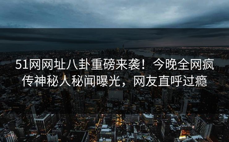 51网网址八卦重磅来袭！今晚全网疯传神秘人秘闻曝光，网友直呼过瘾