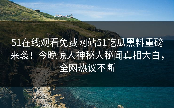 51在线观看免费网站51吃瓜黑料重磅来袭！今晚惊人神秘人秘闻真相大白，全网热议不断