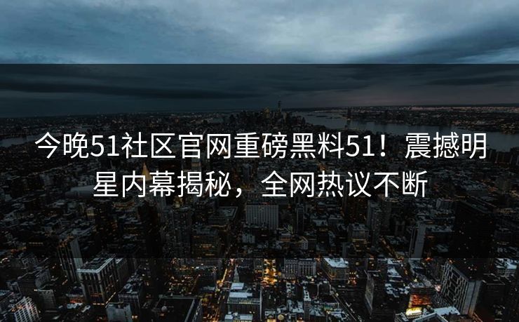 今晚51社区官网重磅黑料51！震撼明星内幕揭秘，全网热议不断