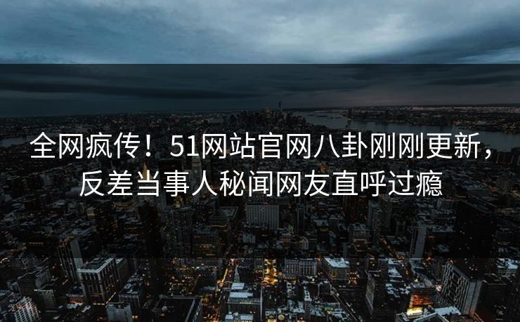 全网疯传！51网站官网八卦刚刚更新，反差当事人秘闻网友直呼过瘾  第1张