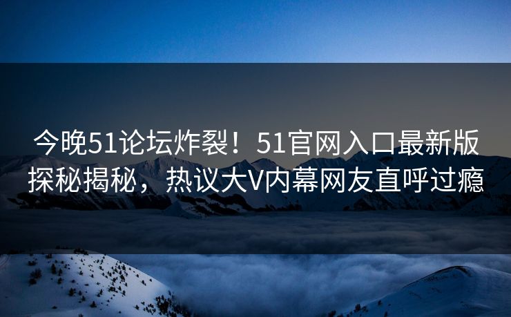 今晚51论坛炸裂！51官网入口最新版探秘揭秘，热议大V内幕网友直呼过瘾