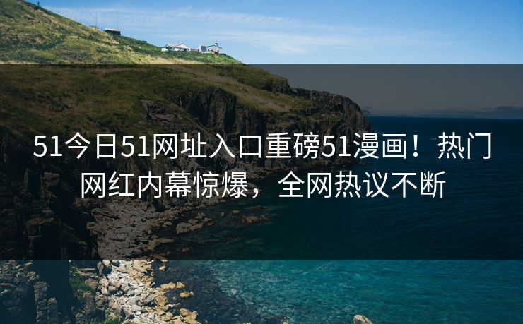 51今日51网址入口重磅51漫画！热门网红内幕惊爆，全网热议不断  第1张
