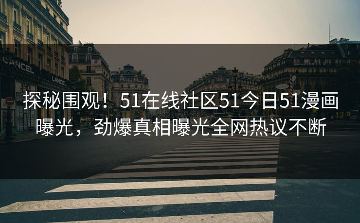 探秘围观！51在线社区51今日51漫画曝光，劲爆真相曝光全网热议不断  第1张