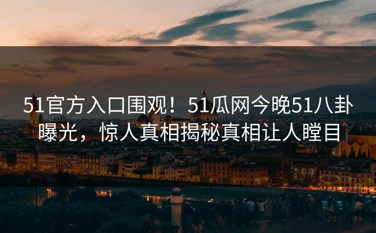 51官方入口围观！51瓜网今晚51八卦曝光，惊人真相揭秘真相让人瞠目