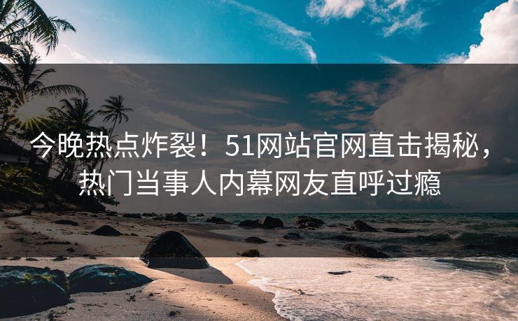 今晚热点炸裂！51网站官网直击揭秘，热门当事人内幕网友直呼过瘾  第1张