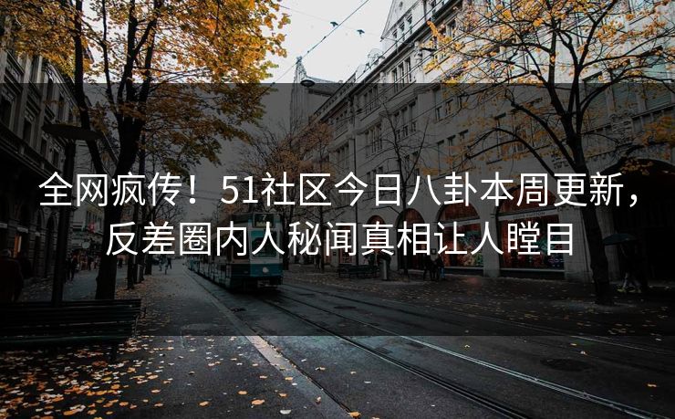 全网疯传！51社区今日八卦本周更新，反差圈内人秘闻真相让人瞠目  第1张