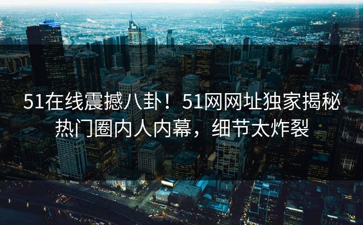 51在线震撼八卦！51网网址独家揭秘热门圈内人内幕，细节太炸裂
