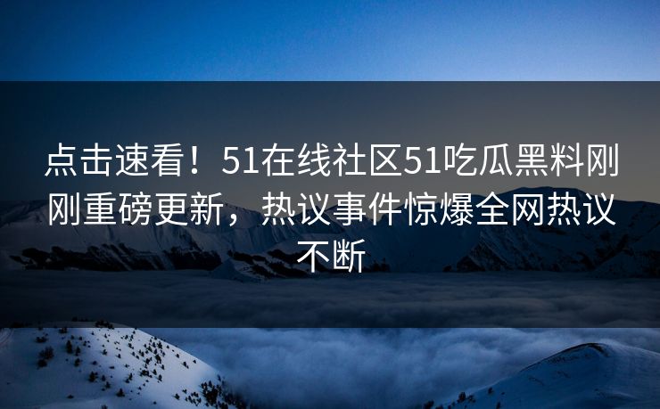 点击速看！51在线社区51吃瓜黑料刚刚重磅更新，热议事件惊爆全网热议不断  第1张