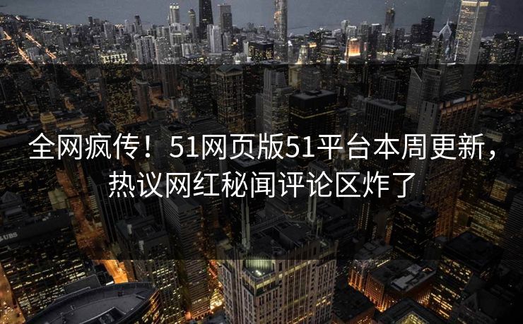 全网疯传！51网页版51平台本周更新，热议网红秘闻评论区炸了  第1张