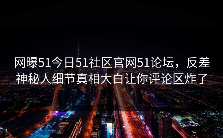 网曝51今日51社区官网51论坛，反差神秘人细节真相大白让你评论区炸了  第1张
