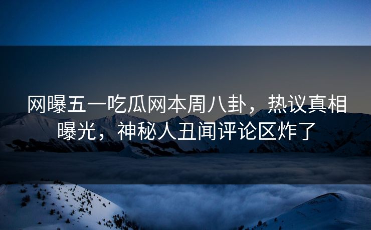 网曝五一吃瓜网本周八卦，热议真相曝光，神秘人丑闻评论区炸了