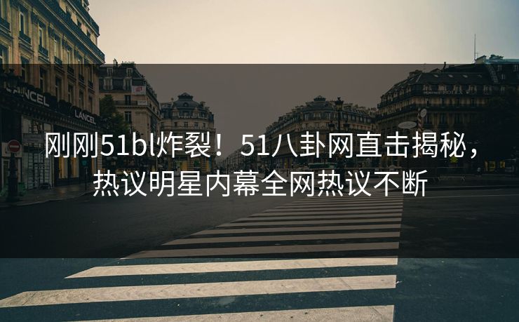 刚刚51bl炸裂！51八卦网直击揭秘，热议明星内幕全网热议不断  第1张