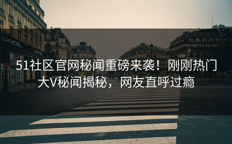 51社区官网秘闻重磅来袭！刚刚热门大V秘闻揭秘，网友直呼过瘾